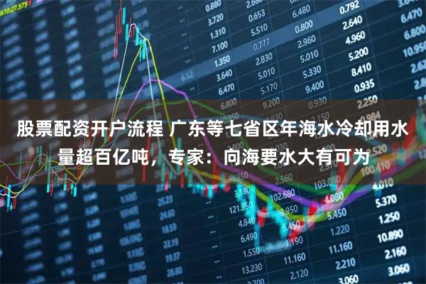 股票配资开户流程 广东等七省区年海水冷却用水量超百亿吨,专家:向海要水大有可为