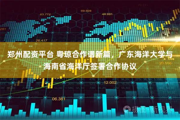 郑州配资平台 粤琼合作谱新篇，广东海洋大学与海南省海洋厅签署合作协议