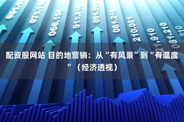 配资股网站 目的地营销:从“有风景”到“有温度”(经济透视)