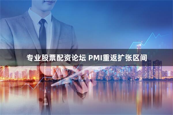 专业股票配资论坛 PMI重返扩张区间