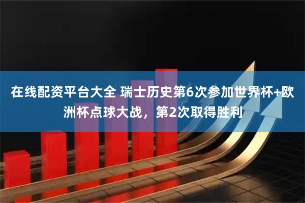 在线配资平台大全 瑞士历史第6次参加世界杯+欧洲杯点球大战，第2次取得胜利