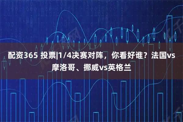 配资365 投票|1/4决赛对阵，你看好谁？法国vs摩洛哥、挪威vs英格兰