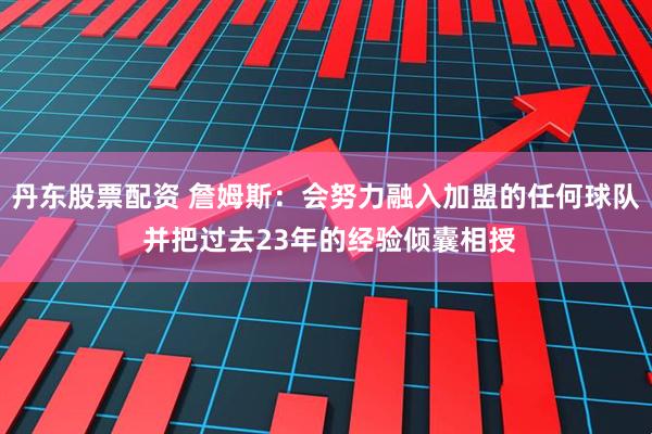 丹东股票配资 詹姆斯：会努力融入加盟的任何球队 并把过去23年的经验倾囊相授