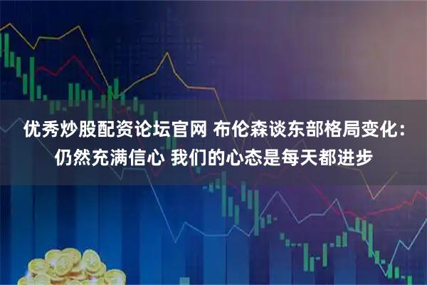 优秀炒股配资论坛官网 布伦森谈东部格局变化：仍然充满信心 我们的心态是每天都进步
