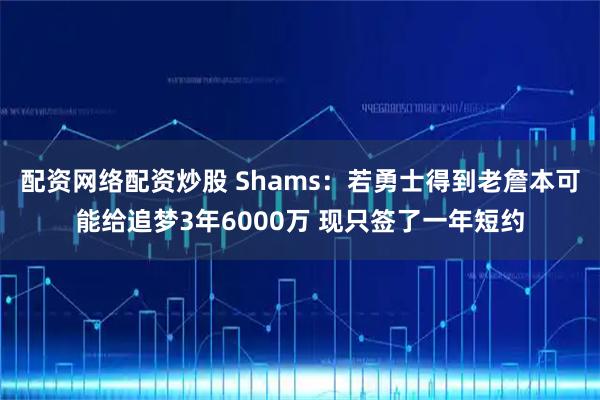 配资网络配资炒股 Shams：若勇士得到老詹本可能给追梦3年6000万 现只签了一年短约