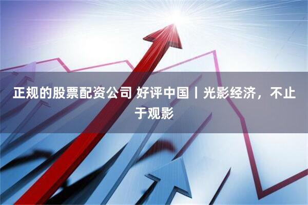 正规的股票配资公司 好评中国丨光影经济，不止于观影