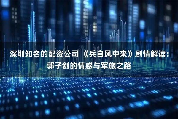 深圳知名的配资公司 《兵自风中来》剧情解读:郭子剑的情感与军旅之路