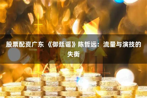 股票配资广东 《御廷谣》陈哲远：流量与演技的失衡