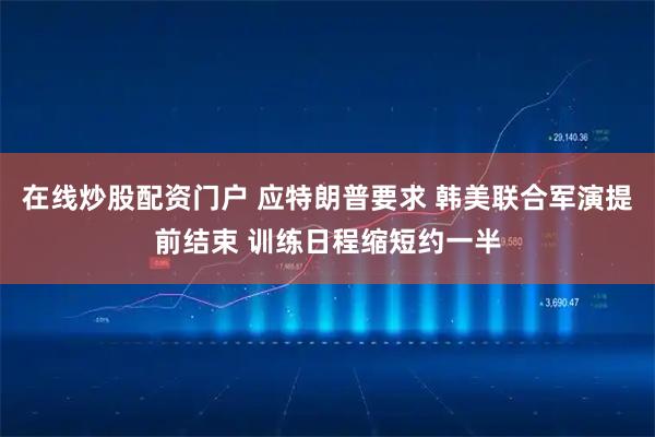 在线炒股配资门户 应特朗普要求 韩美联合军演提前结束 训练日程缩短约一半