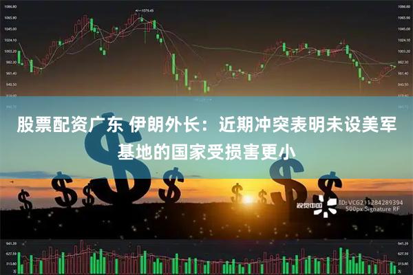 股票配资广东 伊朗外长：近期冲突表明未设美军基地的国家受损害更小