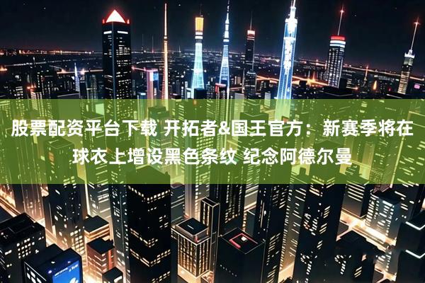 股票配资平台下载 开拓者&国王官方：新赛季将在球衣上增设黑色条纹 纪念阿德尔曼