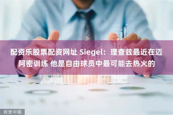 配资乐股票配资网址 Siegel：理查兹最近在迈阿密训练 他是自由球员中最可能去热火的